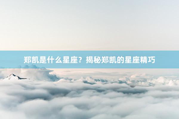 郑凯是什么星座？揭秘郑凯的星座精巧