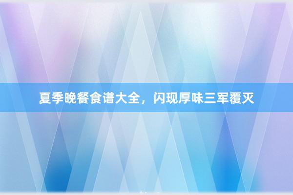 夏季晚餐食谱大全，闪现厚味三军覆灭