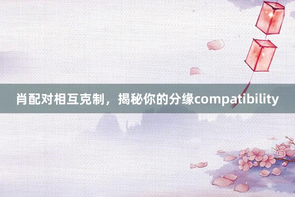 肖配对相互克制，揭秘你的分缘compatibility