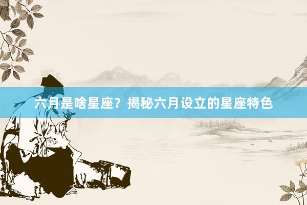 六月是啥星座？揭秘六月设立的星座特色