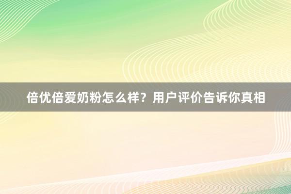 倍优倍爱奶粉怎么样？用户评价告诉你真相