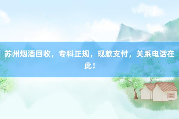 苏州烟酒回收，专科正规，现款支付，关系电话在此！