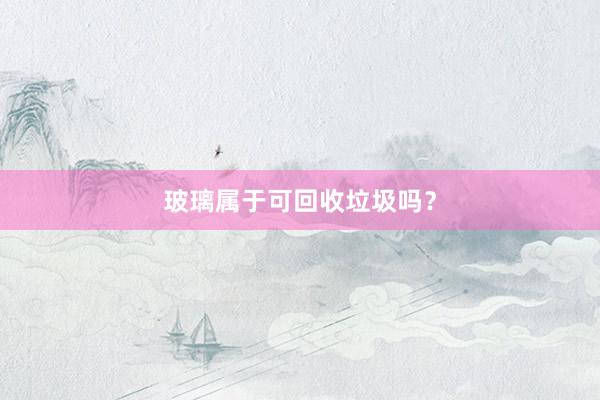 玻璃属于可回收垃圾吗？