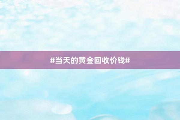 #当天的黄金回收价钱#