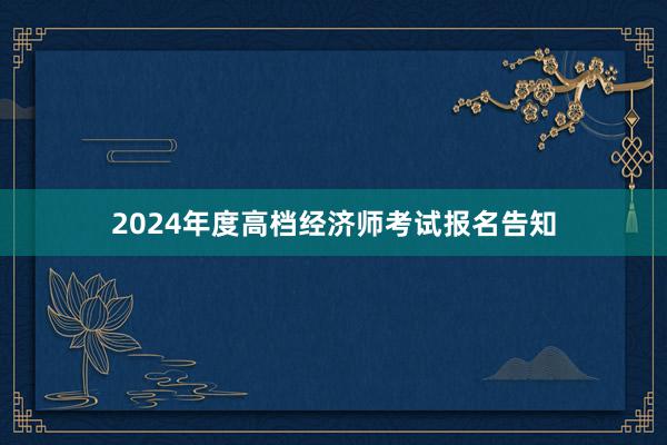 2024年度高档经济师考试报名告知