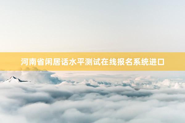 河南省闲居话水平测试在线报名系统进口
