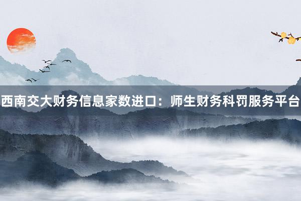 西南交大财务信息家数进口：师生财务科罚服务平台
