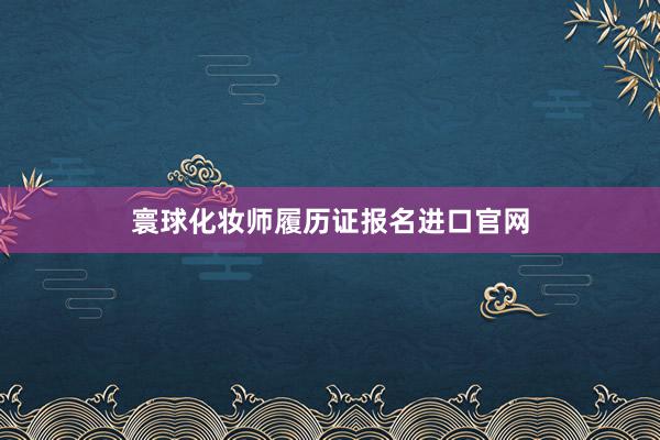 寰球化妆师履历证报名进口官网