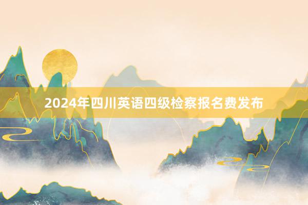 2024年四川英语四级检察报名费发布