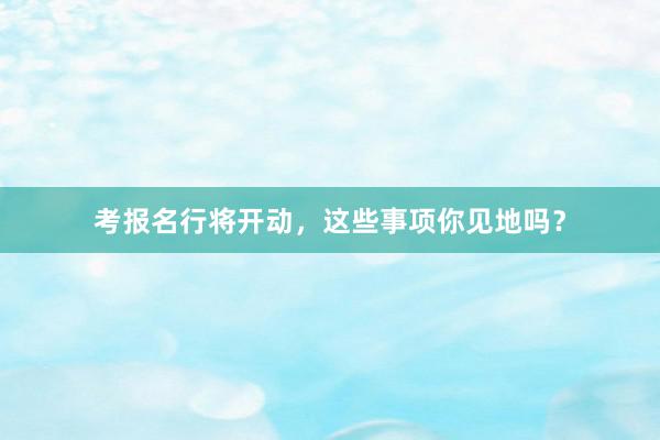 考报名行将开动，这些事项你见地吗？