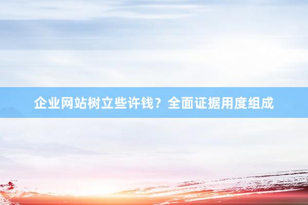 企业网站树立些许钱？全面证据用度组成