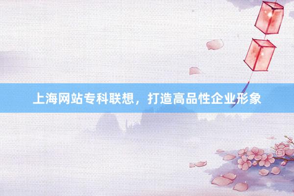 上海网站专科联想，打造高品性企业形象