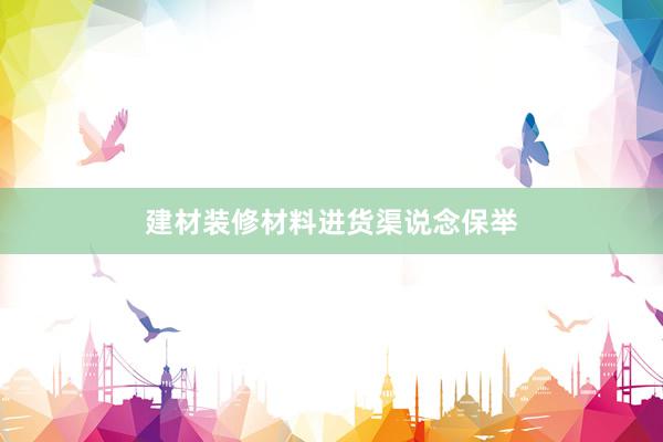 建材装修材料进货渠说念保举