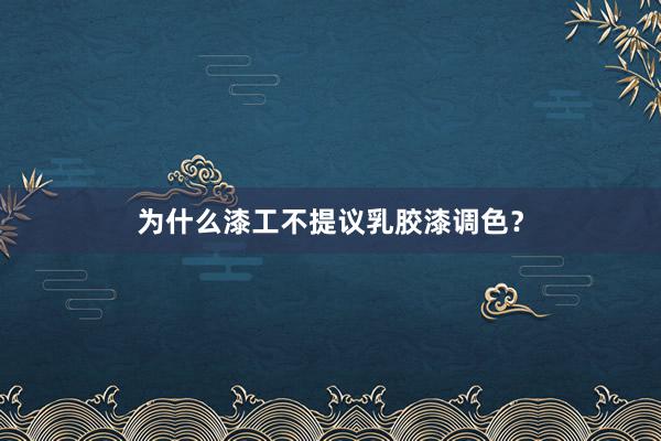 为什么漆工不提议乳胶漆调色？