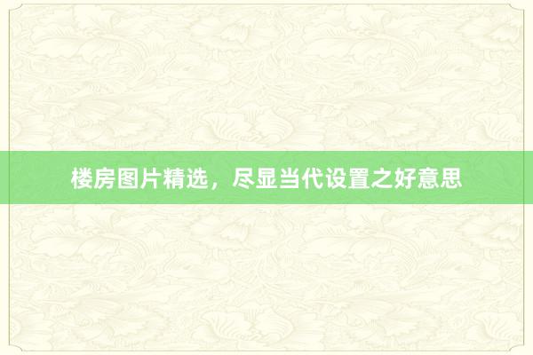 楼房图片精选，尽显当代设置之好意思