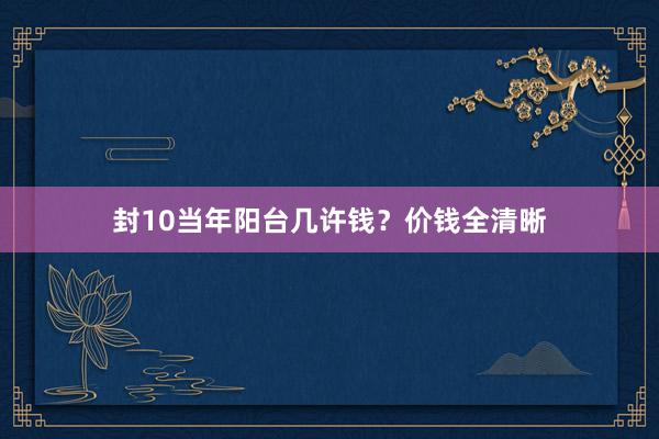封10当年阳台几许钱？价钱全清晰