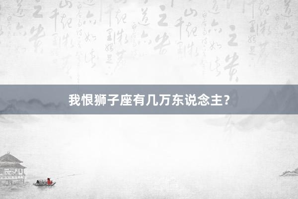 我恨狮子座有几万东说念主？