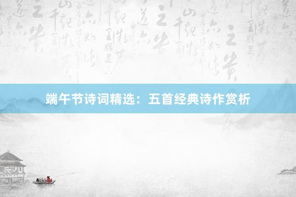 端午节诗词精选：五首经典诗作赏析