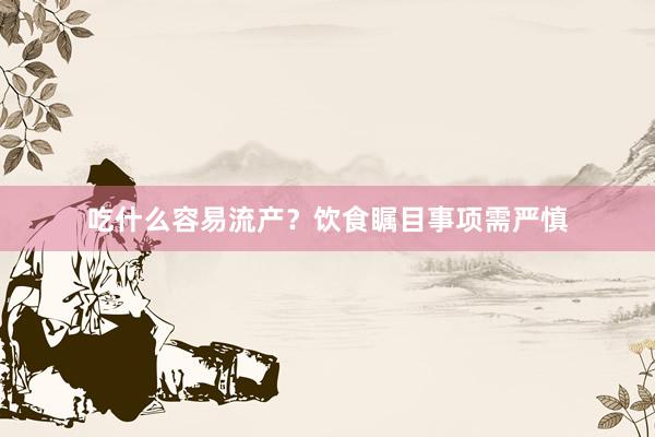 吃什么容易流产？饮食瞩目事项需严慎
