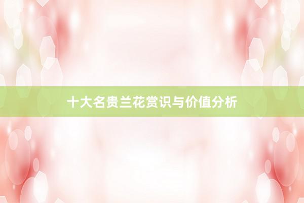 十大名贵兰花赏识与价值分析