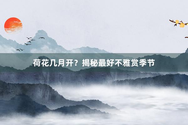 荷花几月开？揭秘最好不雅赏季节