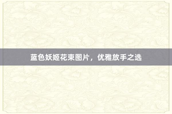 蓝色妖姬花束图片，优雅放手之选