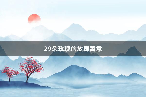 29朵玫瑰的放肆寓意