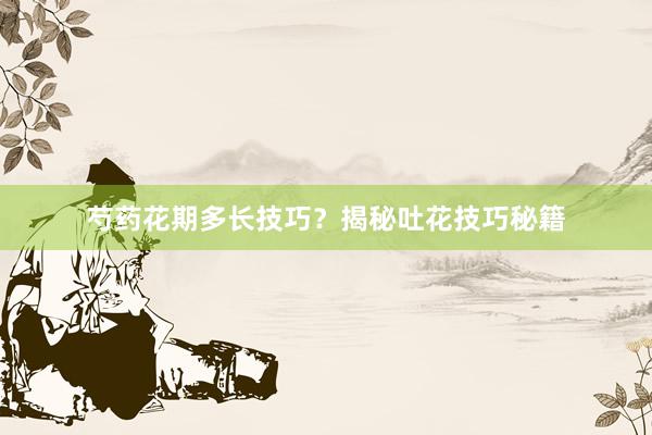 芍药花期多长技巧？揭秘吐花技巧秘籍